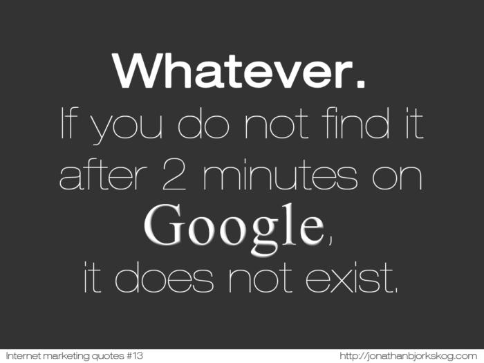 If it is not on Page 1 in Google it does not exist